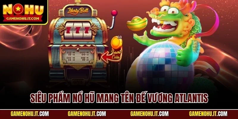 Siêu phẩm nổ hũ mang tên Đế Vương Atlantis